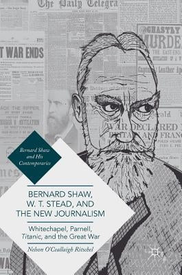 Bernard Shaw, W. T. Stead, and the New Journalism: Whitechapel, Parnell, Titanic, and the Great War by Ritschel, Nelson O'Ceallaigh