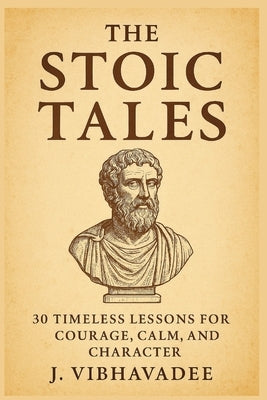 The Stoic Tales: 30 Timeless Lessons for Courage, Calm, and Character by Vibhavadee, J.
