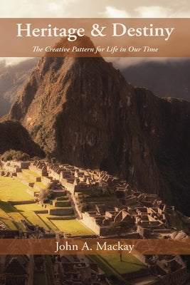 Heritage and Destiny: The Creative Pattern for Life in Our Time by MacKay, John a.