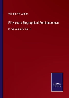 Fifty Years Biographical Reminiscences: In two volumes. Vol. 2 by Lennox, William Pitt
