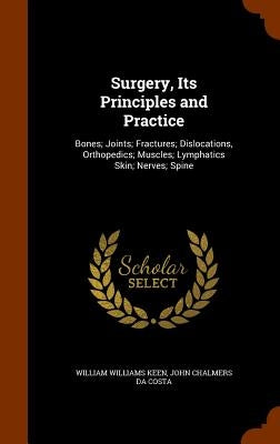 Surgery, Its Principles and Practice: Bones; Joints; Fractures; Dislocations, Orthopedics; Muscles; Lymphatics Skin; Nerves; Spine by Keen, William Williams