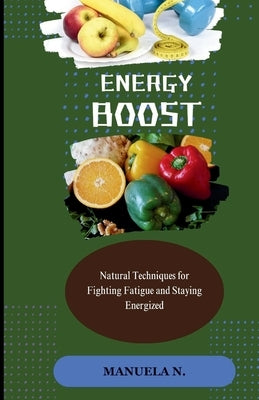 Energy Boost: Natural Techniques for Fighting Fatigue and Staying Energized by N, Manuela