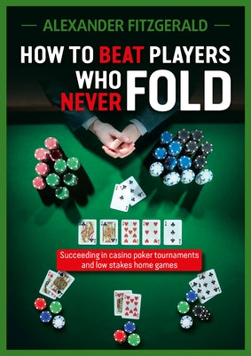 How to Beat Players Who Never Fold: Succeeding in Casino Poker Tournaments and Low Stakes Home Games by Fitzgerald, Alexander