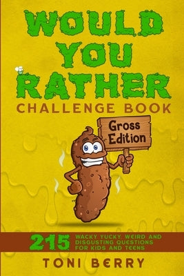 Would You Rather Challenge Book Gross Edition: 215 Wacky, Yucky, Weird and Disgusting Questions for Kids, Teens and Adults by Berry, Toni