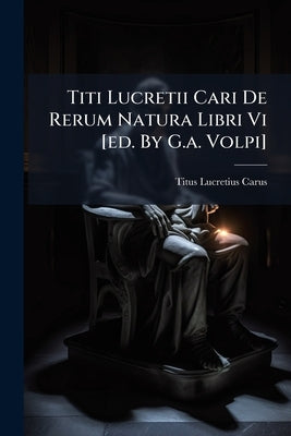 Titi Lucretii Cari De Rerum Natura Libri Vi [ed. By G.a. Volpi] by Carus, Titus Lucretius
