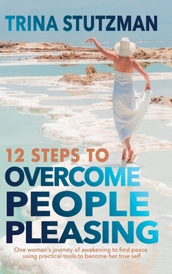12 Steps to Overcome People Pleasing: One woman's journey of awakening to find peace, using practical tools to become her true self by Stutzman, Trina