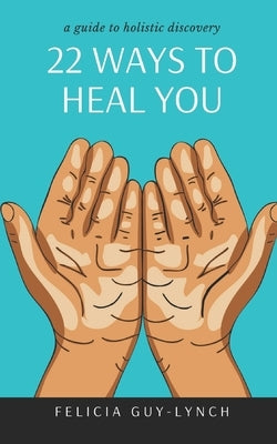 22 Ways to Heal You: A Guide to Holistic Discovery by Guy-Lynch, Felicia