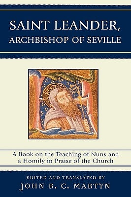 Saint Leander, Archbishop of Seville: A Book on the Teaching of Nuns and a Homily in Praise of the Church by Martyn, John R. C.