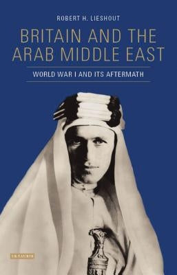 Britain and the Arab Middle East: World War I and its Aftermath by Lieshout, Robert H.