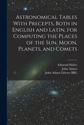 Astronomical Tables With Precepts, Both in English and Latin, for Computing the Places of the sun, Moon, Planets, and Comets by Halley, Edmond