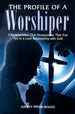 The Profile of a Worshiper: Characteristics That Demonstrate That You Are in a Love Relationship with God by Pryor-Mouizi, Audrey