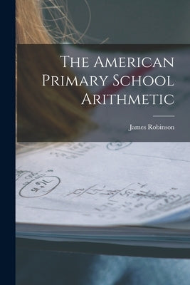 The American Primary School Arithmetic by Robinson, James