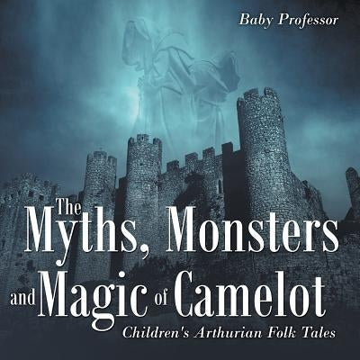 The Myths, Monsters and Magic of Camelot Children's Arthurian Folk Tales by Baby Professor