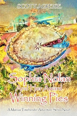 Sophia Nolan and Her Award Winning Pies: A Marcus Timebender adventure series novel by Greise, Scott J.