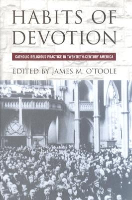 Habits of Devotion: Catholic Religious Practice in Twentieth-Century America by O'Toole, James M.