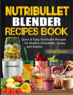 Nutribullet Blender Recipes Book: Quick & Easy Nutribullet Recipes for Healthy Smoothies, Juices, and Snacks by Steuber, Cecilia