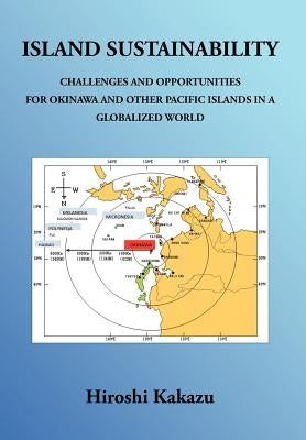 Island Sustainability: Challenges and Opportunities for Okinawa and Other Pacific Islands in a Globalized World by Kakazu, Hiroshi