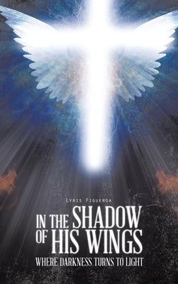 In the Shadow of His Wings: Where Darkness Turns to Light by Figueroa, Lyris