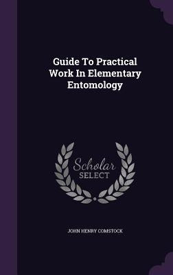 Guide To Practical Work In Elementary Entomology by Comstock, John Henry