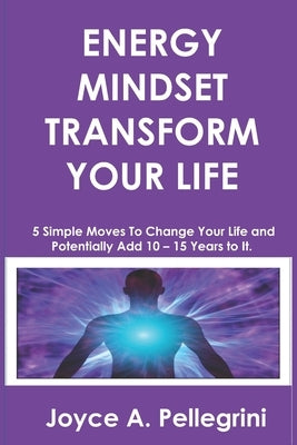 Energy Mindset Transform Your Life: A Holistic Approach to Health & Wellness Through Shifting Your Energy, Mindset, and Begin to Transform While You E by Pellegrini, Joyce A.