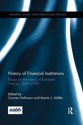 History of Financial Institutions: Essays on the History of European Finance, 1800-1950 by Hofmann, Carmen