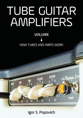 Tube Guitar Amplifiers Volume 1: How Tubes & Amps Work by Popovich, Igor S.