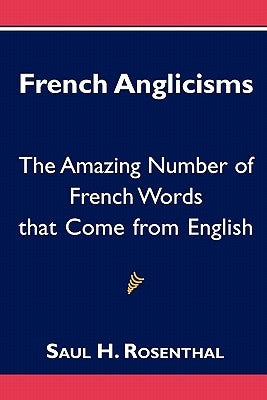 French Anglicisms: The Amazing Number of French Words that Come from English by Rosenthal, Saul H.