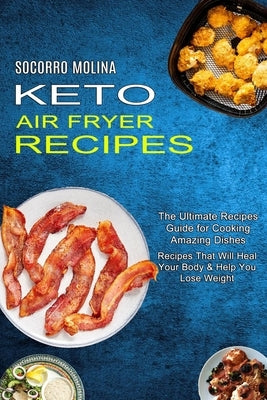 Keto Air Fryer Recipes: The Ultimate Recipes Guide for Cooking Amazing Dishes (Recipes That Will Heal Your Body & Help You Lose Weight) by Molina, Socorro