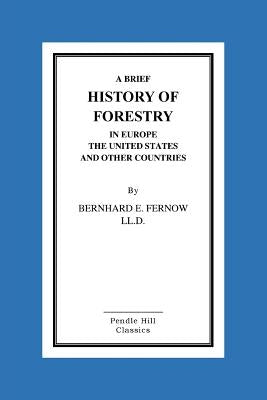 A Brief History Of Forestry In Europe The United States And Other Countries by Fernow LL D., Bernhard E.