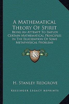 A Mathematical Theory Of Spirit: Being An Attempt To Employ Certain Mathematical Principles In The Elucidation Of Some Metaphysical Problems by Redgrove, H. Stanley