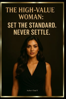 The High-Value Woman: Set the Standard. Never Settle. by T, Chad