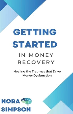 Getting Started in Money Recovery: Healing the Traumas that Drive Money Dysfunction by Simpson, Nora