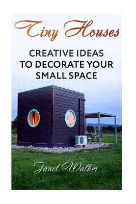 Tiny Houses: Creative Ideas To Decorate Your Small Space by Walker, Janel