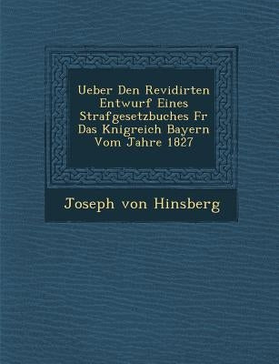 Ueber Den Revidirten Entwurf Eines Strafgesetzbuches F R Das K Nigreich Bayern Vom Jahre 1827 by Hinsberg, Joseph Von