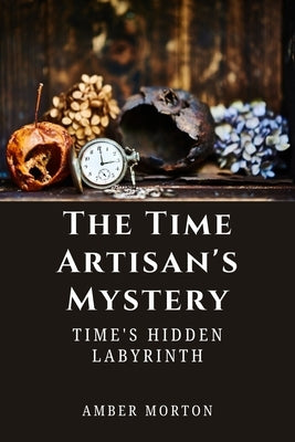 The Time Artisan's Mystery: Time's Hidden Labyrinth by Morton, Amber