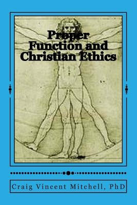 Proper Function and Christian Ethics: Alvin Plantinga's Proper Functional Epistemology as a Model for Christian Ethics by Mitchell Phd, Craig Vincent