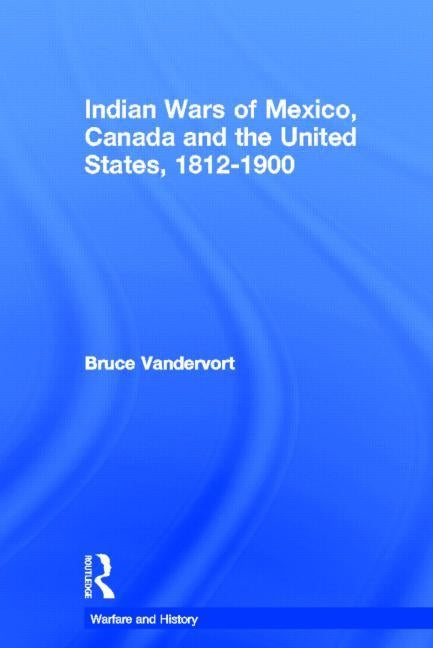 Indian Wars of Canada, Mexico and the United States, 1812-1900 by Vandervort, Bruce