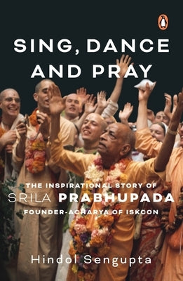 Sing, Dance and Pray: The Inspirational Story of Srila Prabhupada Founder-Acharya of Iskcon by Sengupta, Hindol
