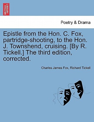Epistle from the Hon. C. Fox, Partridge-Shooting, to the Hon. J. Townshend, Cruising. [by R. Tickell.] the Third Edition, Corrected. by Fox, Charles James