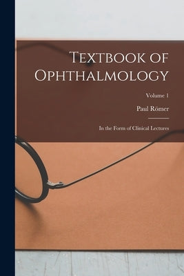 Textbook of Ophthalmology: In the Form of Clinical Lectures; Volume 1 by Römer, Paul