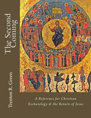 The Second Coming: A Reference for Christian Eschatology & the Return of Jesus by Green, Trenton R.