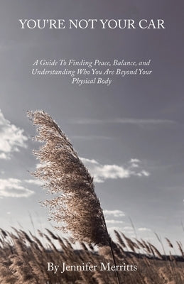 You'Re Not Your Car: A Guide to Finding Peace, Balance, and Understanding Who You Are Beyond Your Physical Body by Merritts, Jennifer
