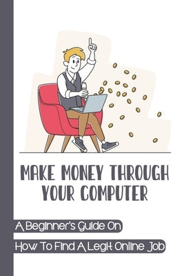 Make Money Through Your Computer: A Beginner's Guide On How To Find A Legit Online Job: Online Jobs No Experience by Mazzera, Clinton