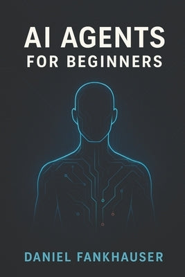 AI Agents for Beginners: Understanding Intelligent Assistants in the Age of Automation by Fankhauser, Daniel
