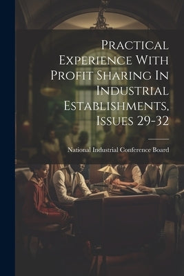 Practical Experience With Profit Sharing In Industrial Establishments, Issues 29-32 by National Industrial Conference Board