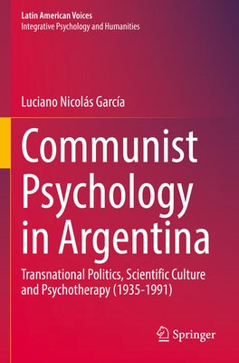 Communist Psychology in Argentina: Transnational Politics, Scientific Culture and Psychotherapy (1935-1991) by García, Luciano Nicolás