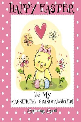 Happy Easter To My Magnificent Granddaughter! (Coloring Card): (Personalized Card) Easter Messages, Greetings, & Poems for Children by Publishing, Florabella