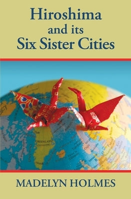 Hiroshima and its Six Sister Cities by Holmes, Madelyn