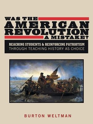 Was the American Revolution a Mistake?: Reaching Students & Reinforcing Patriotism Through Teaching History as Choice by Weltman, Burton