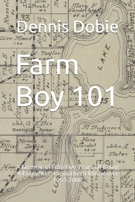 Farm Boy 101: A Memoir of Fifty Five Years Of Being A Farm Kid In Southern Minnesota 1953-2008 by Dobie, Dennis